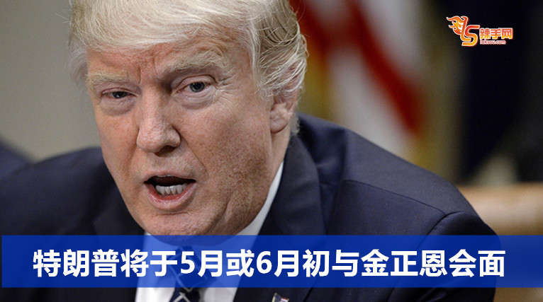 特朗普将于5月或6月初与金正恩会面