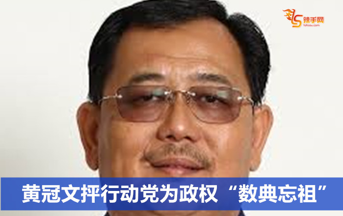 黄冠文抨行动党为政权“数典忘祖”