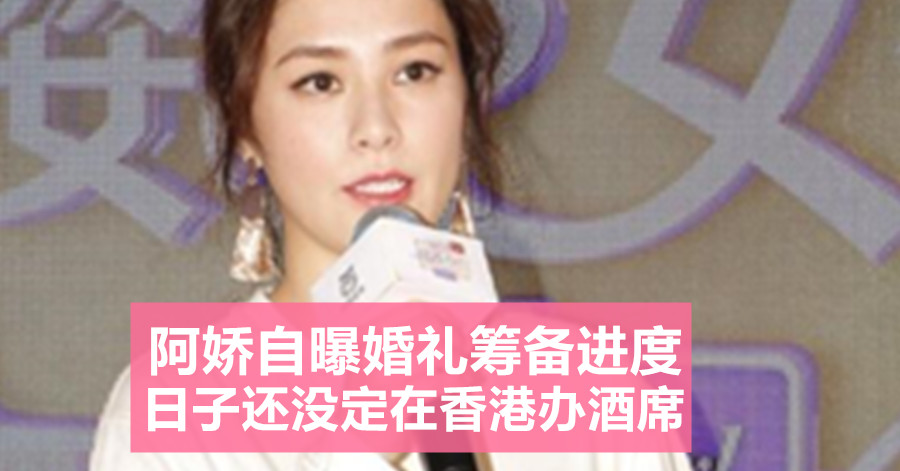 阿娇自曝婚礼筹备进度 日子还没定在香港办酒席