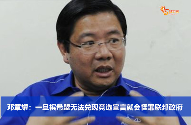 邓章耀：一旦槟希盟无法兑现竞选宣言就会怪罪联邦政府