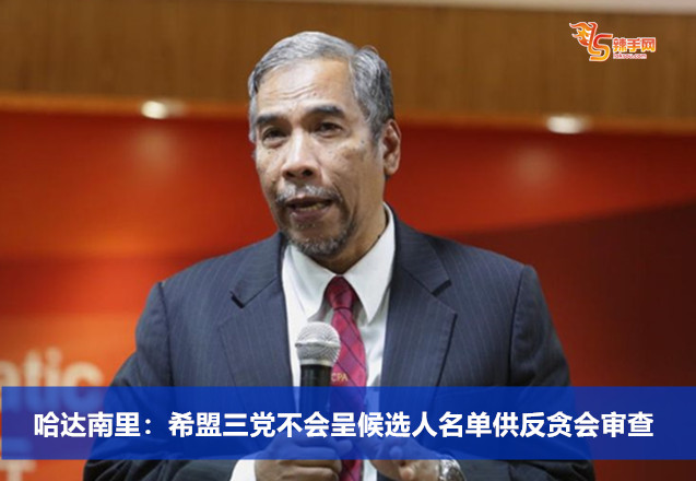 哈达南里：希盟三党不会呈候选人名单供反贪会审查