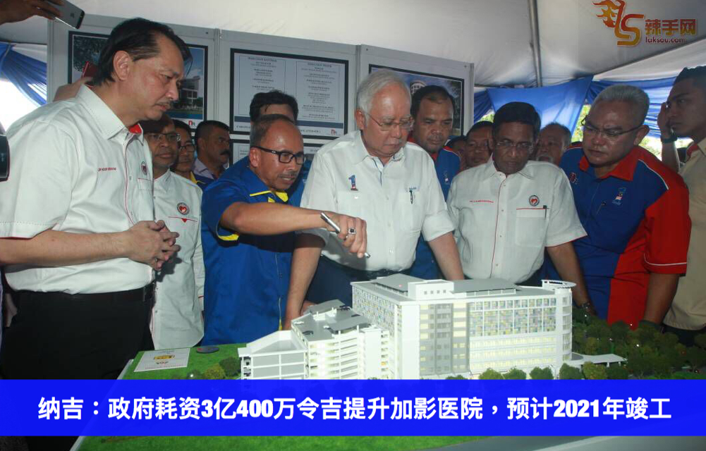 纳吉：政府耗资3亿400万令吉提升加影医院，预计2021年竣工