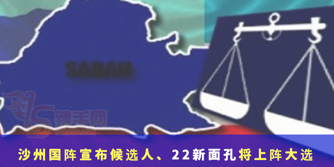沙州国阵宣布候选人、22新面孔将上阵大选