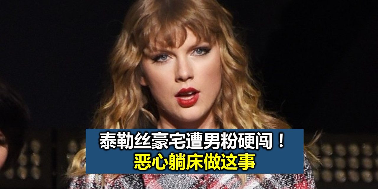 泰勒丝豪宅遭男粉硬闯！恶心躺床做这事