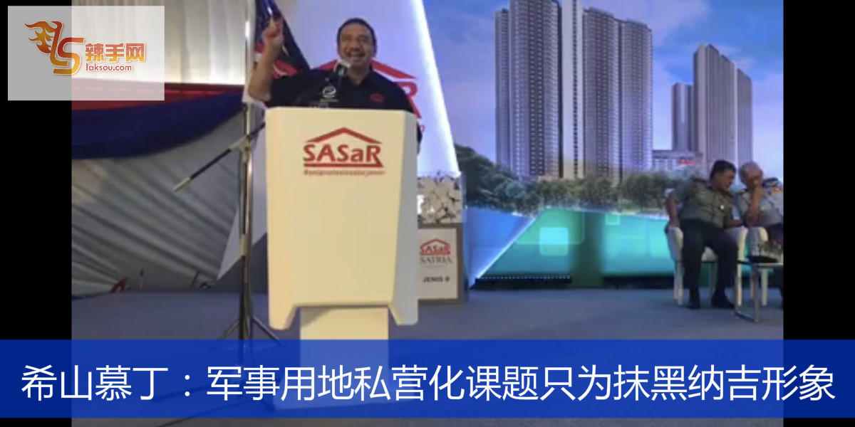 希山慕丁：军事用地私营化课题只为抹黑纳吉形象