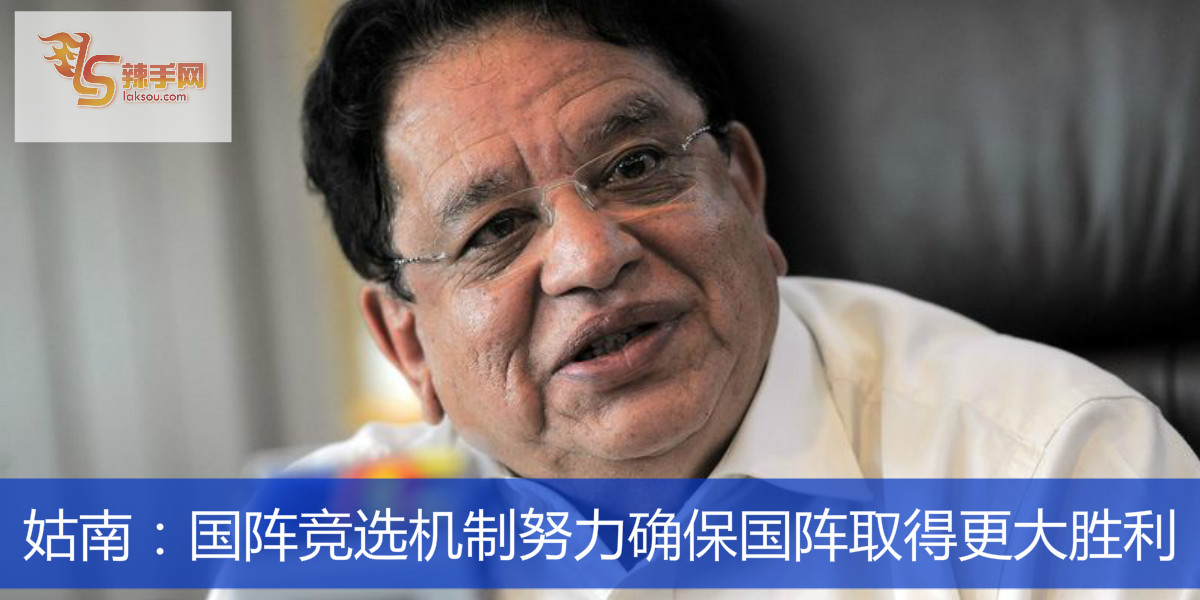 姑南：国阵竞选机制努力确保国阵取得更大胜利