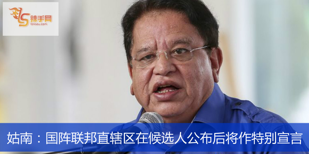 姑南：国阵联邦直辖区在候选人公布后将作特别宣言