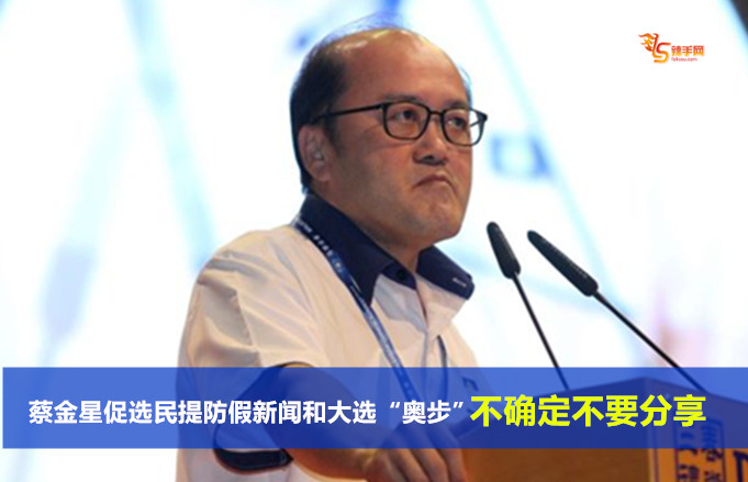 蔡金星促选民提防假新闻和大选“奥步”、不确定不要分享