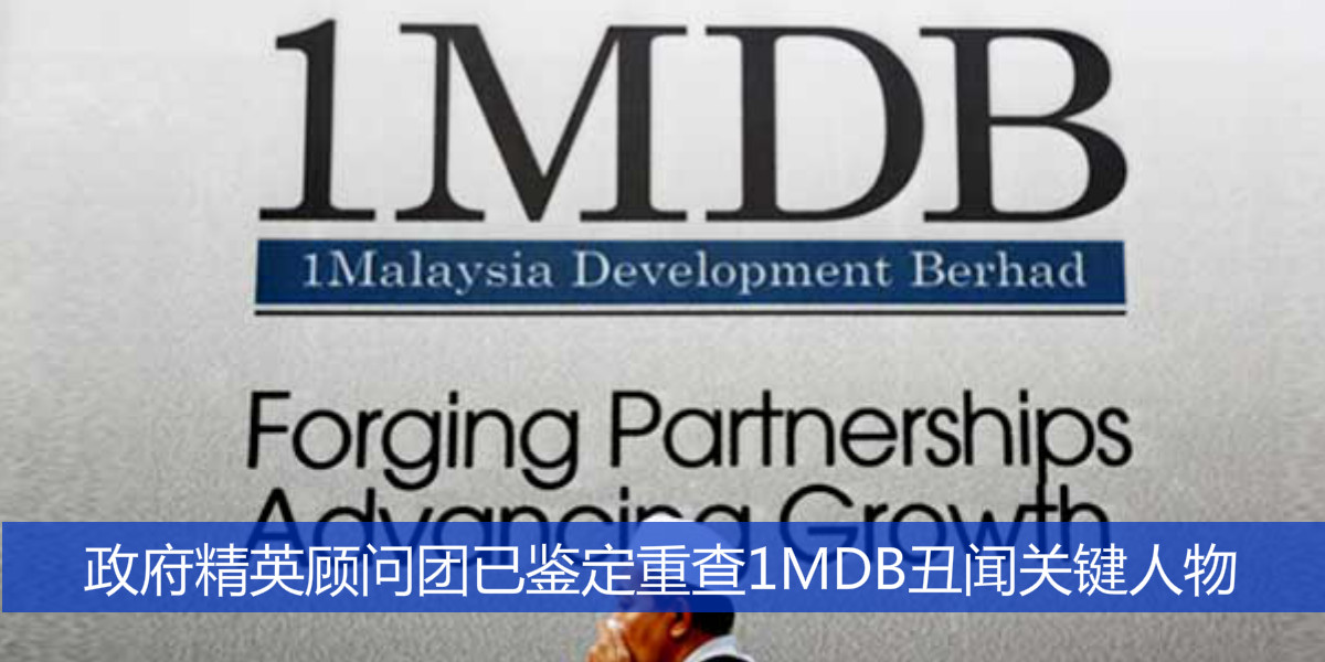 政府精英顾问团已鉴定重查1MDB丑闻关键人物