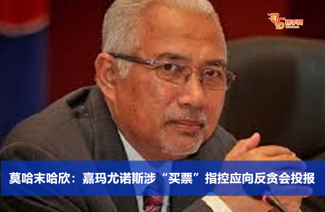 莫哈末哈欣：嘉玛尤诺斯涉“买票”指控应向反贪会投报