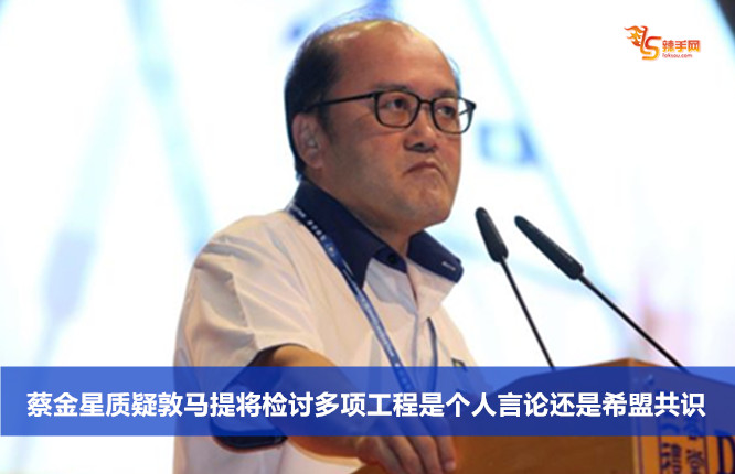 蔡金星质疑敦马提将检讨多项工程是个人言论还是希盟共识
