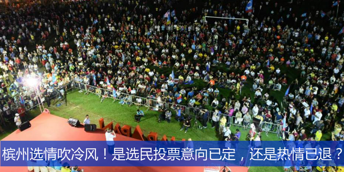 槟州选情吹冷风！是选民投票意向已定，还是热情已退？