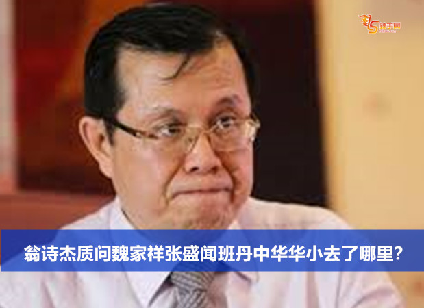 翁诗杰质问魏家祥张盛闻班丹中华华小去了哪里？