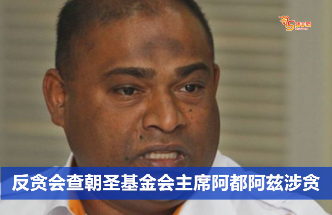 反贪会查朝圣基金会主席阿都阿兹涉贪