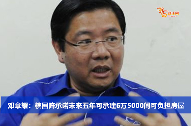 邓章耀：槟国阵承诺未来五年可承建6万5000间可负担房屋