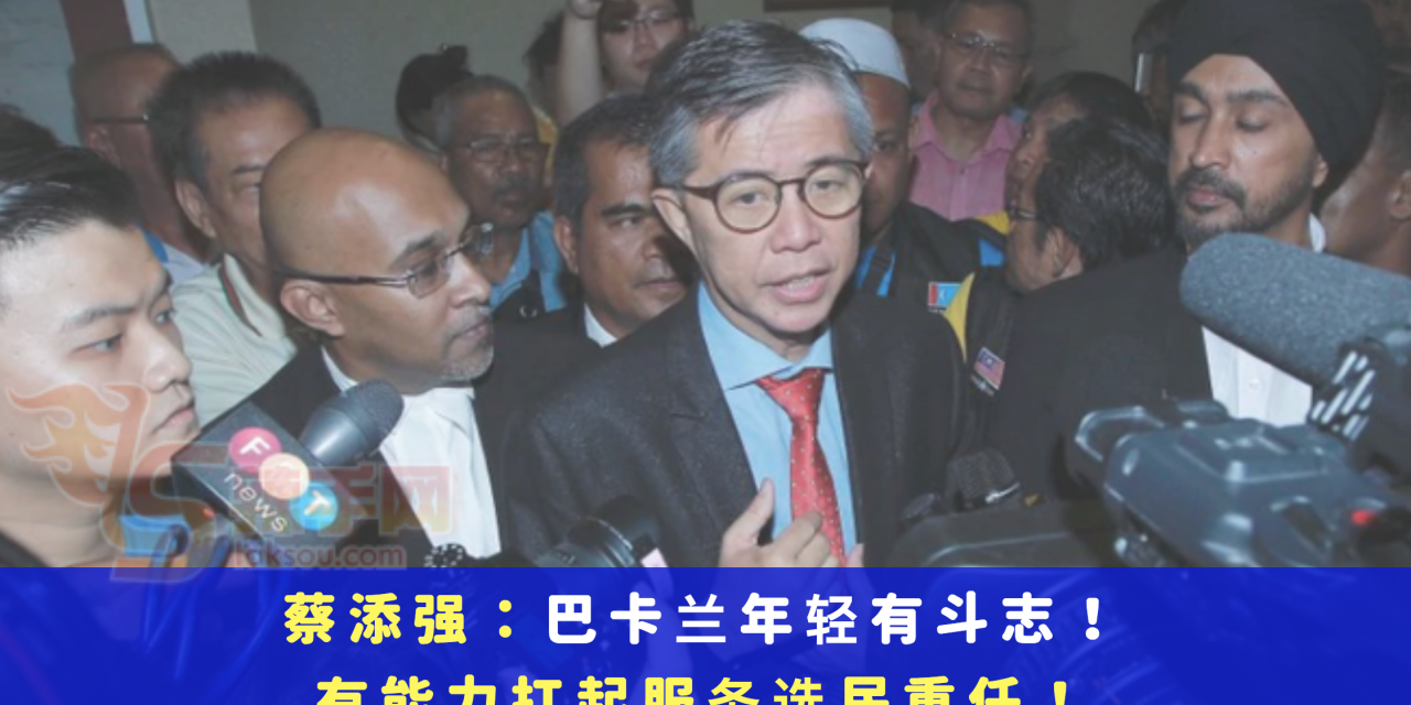 蔡添强：巴卡兰年轻有斗志！有能力扛起服务选民重任！