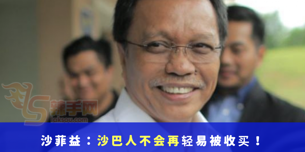 沙菲益：沙巴人不会再轻易被收买！