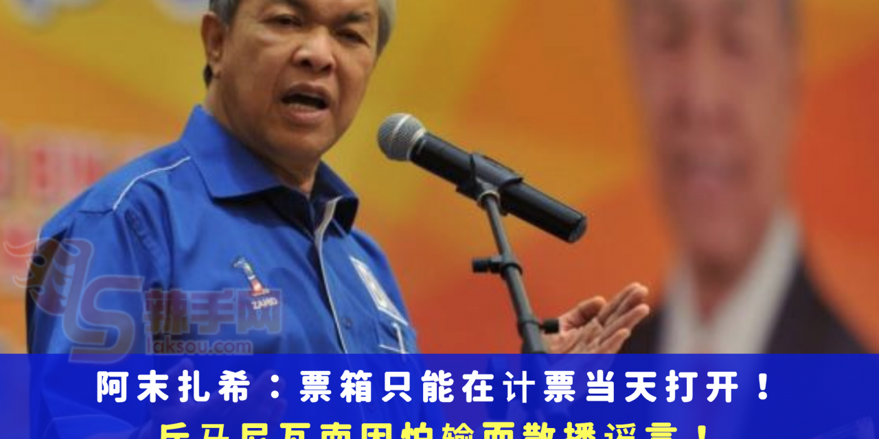 阿末扎希：票箱只能在计票当天打开！斥马尼瓦南因怕输而散播谣言！