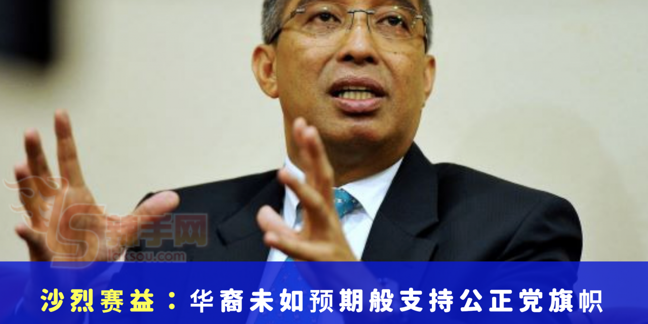 沙烈赛益：华裔未如预期般支持公正党旗帜