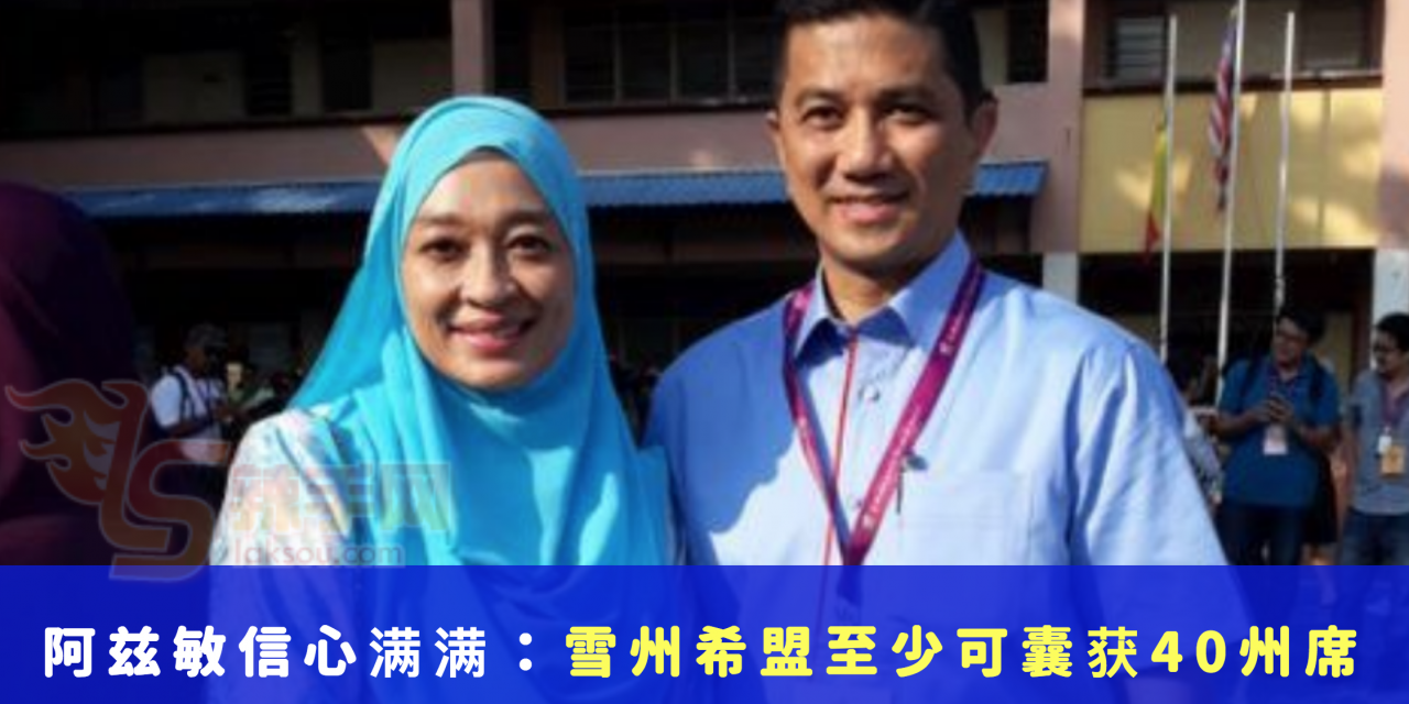 阿兹敏信心满满：雪州希盟至少可囊获40州席