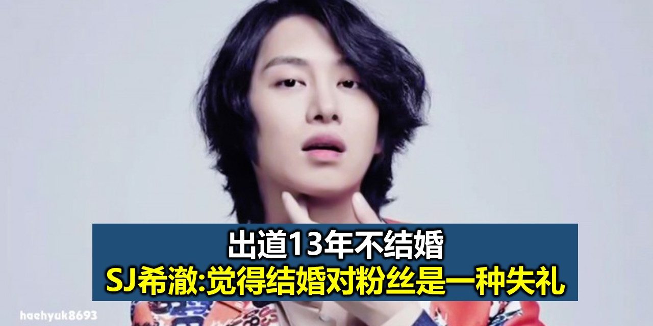 出道13年不结婚SJ希澈:觉得结婚对粉丝是一种失礼