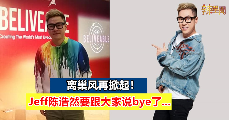 离巢风再掀起！Jeff陈浩然要跟大家说bye bye了…