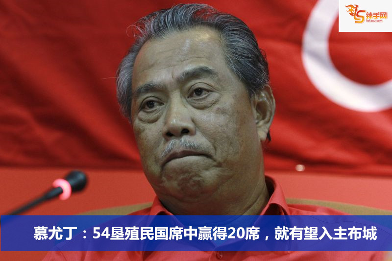 慕尤丁：54垦殖民国席中赢得20席，就有望入主布城