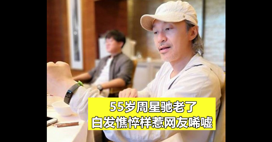 55岁周星驰老了 白发憔悴样惹网友唏嘘