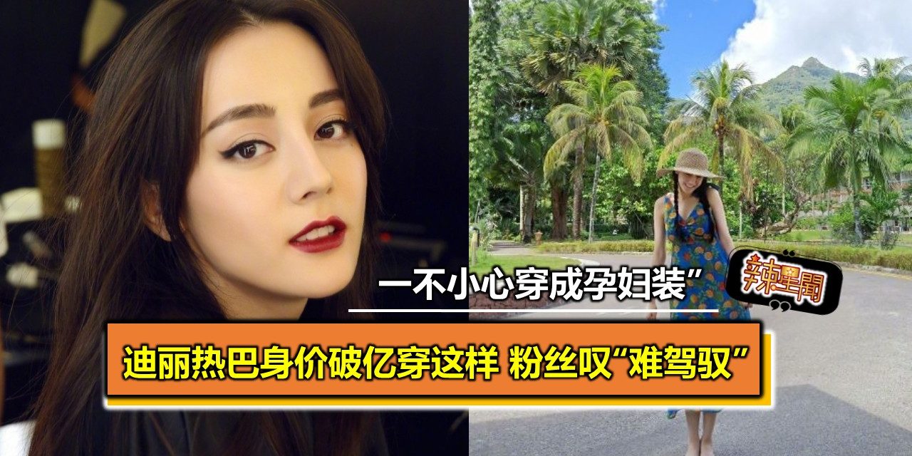 迪丽热巴身价破亿穿这样 粉丝叹“一不小心穿成孕妇装”