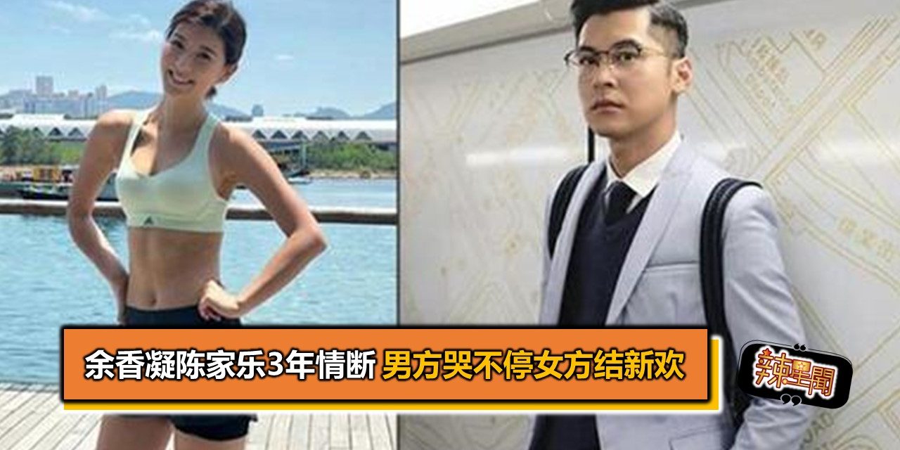 余香凝陈家乐3年情断 男方哭不停女方结新欢