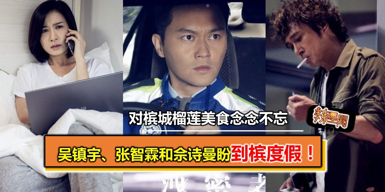 对槟城榴莲美食念念不忘   吴镇宇、张智霖和佘诗曼盼到槟度假！