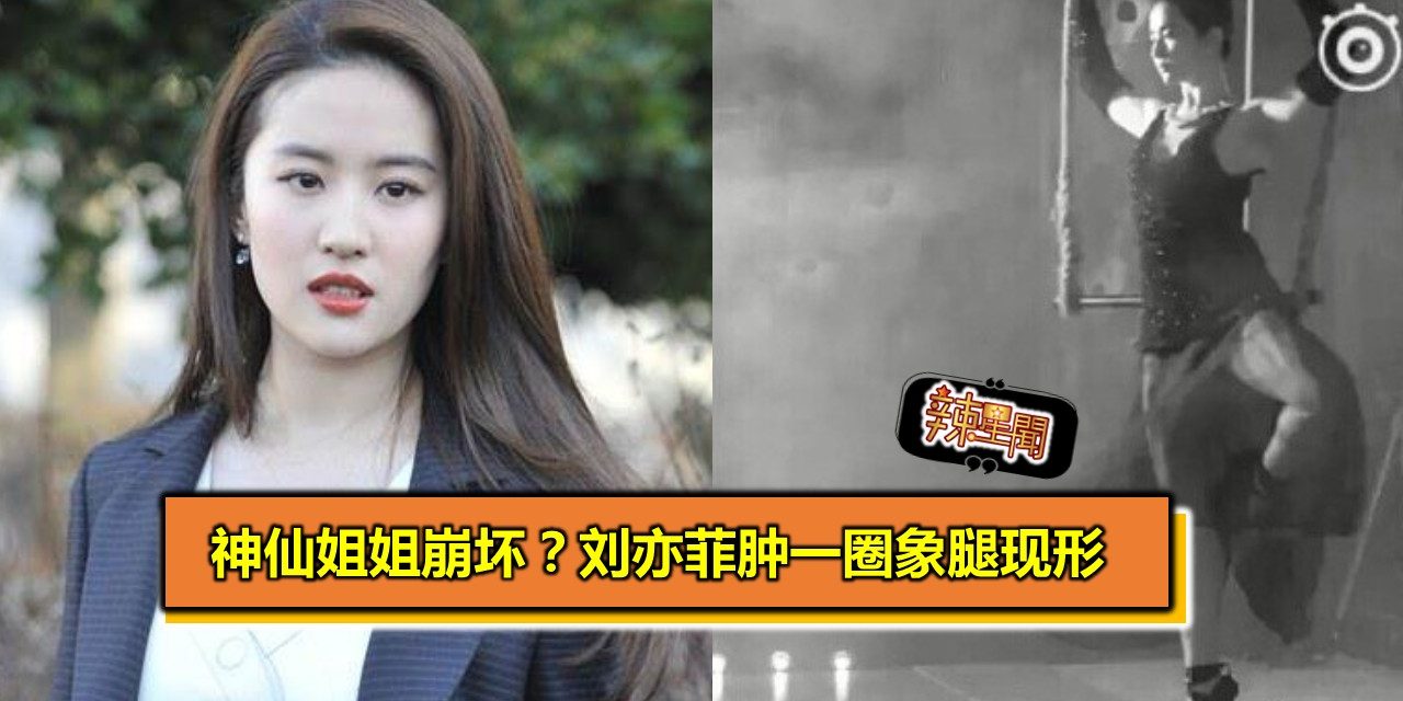 神仙姐姐崩坏？刘亦菲肿一圈粗壮象腿现形
