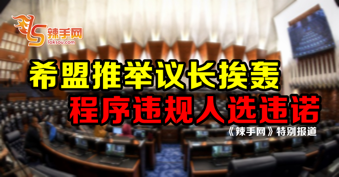【特别报道】希盟推举议长挨轰，程序违规人选违诺