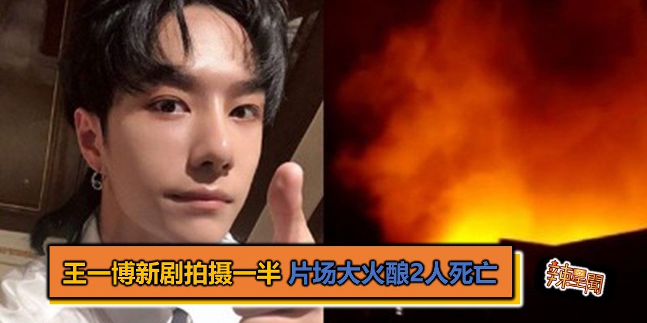 王一博新剧拍摄一半 片场大火酿2人死亡
