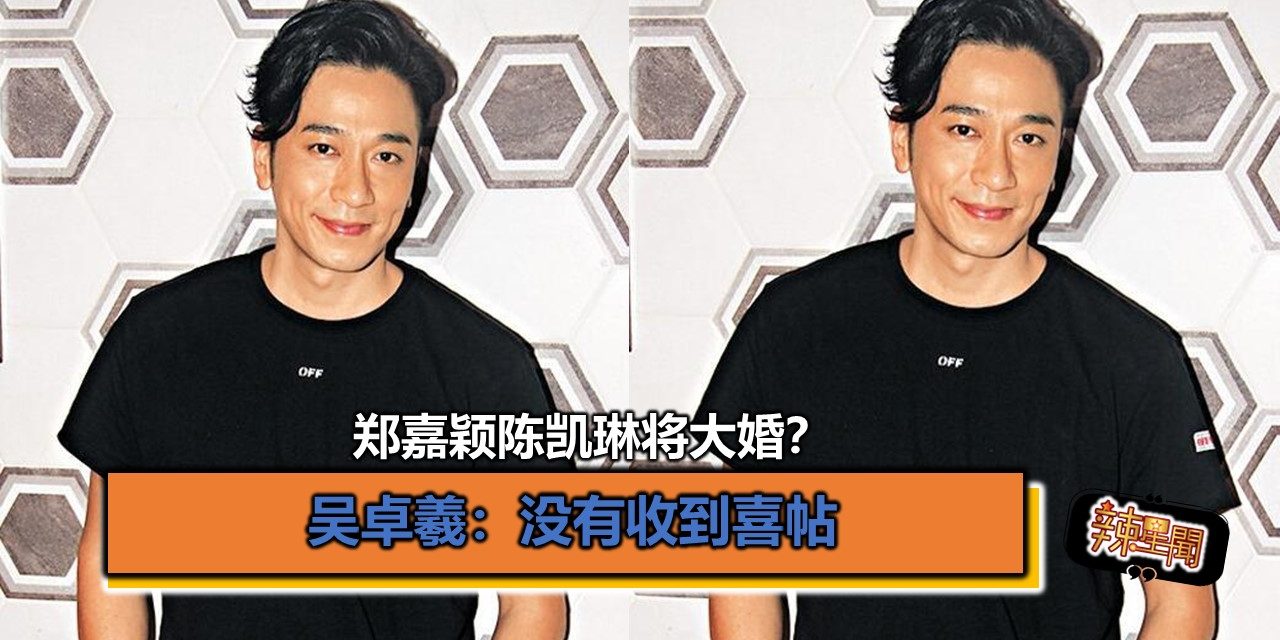 郑嘉颖陈凯琳将大婚？吴卓羲：没有收到喜帖