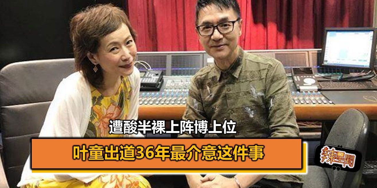 遭酸半裸上阵博上位 叶童出道36年最介意这件事