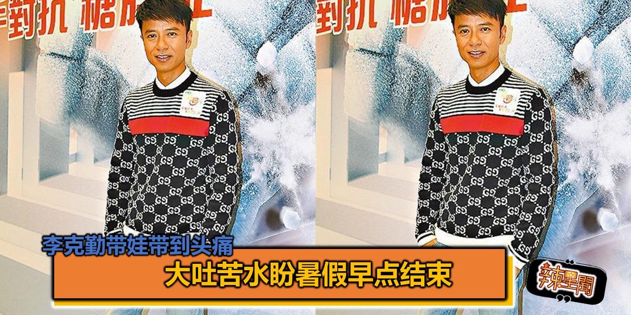 李克勤带娃带到头痛 大吐苦水盼暑假早点结束