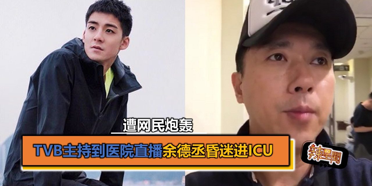 TVB主持到医院直播余德丞昏迷进ICU 遭网民炮轰