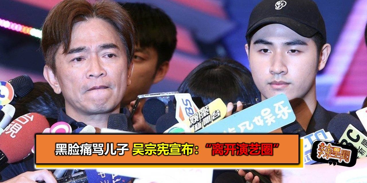 黑脸痛骂儿子 吴宗宪宣布：“离开演艺圈”