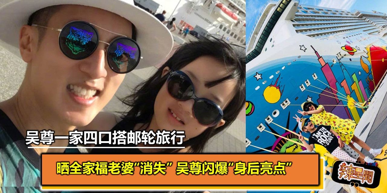 晒全家福老婆“消失” 吴尊闪爆“身后亮点”