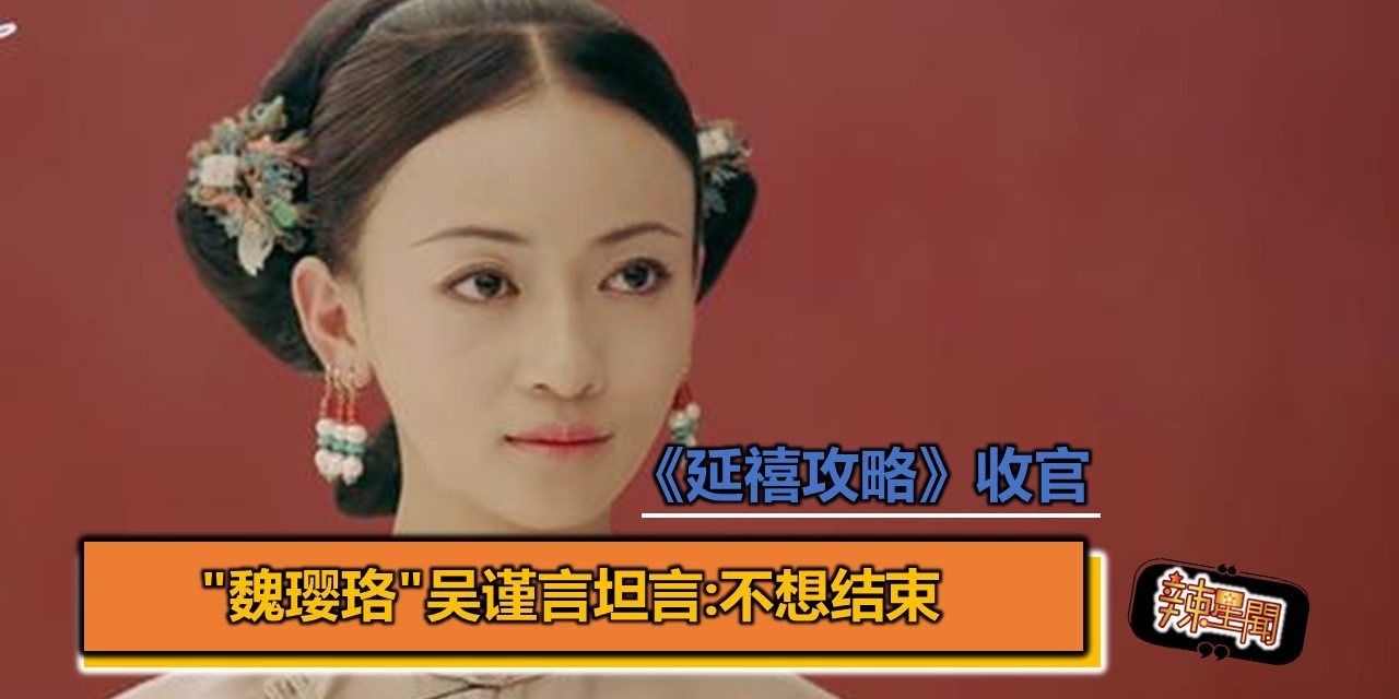 《延禧攻略》收官 “魏璎珞”吴谨言坦言：不想结束