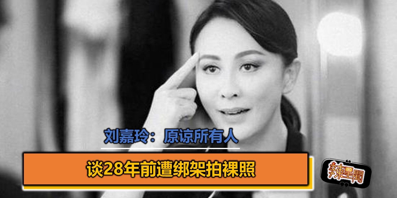 谈28年前遭绑架拍裸照 刘嘉玲：原谅所有人