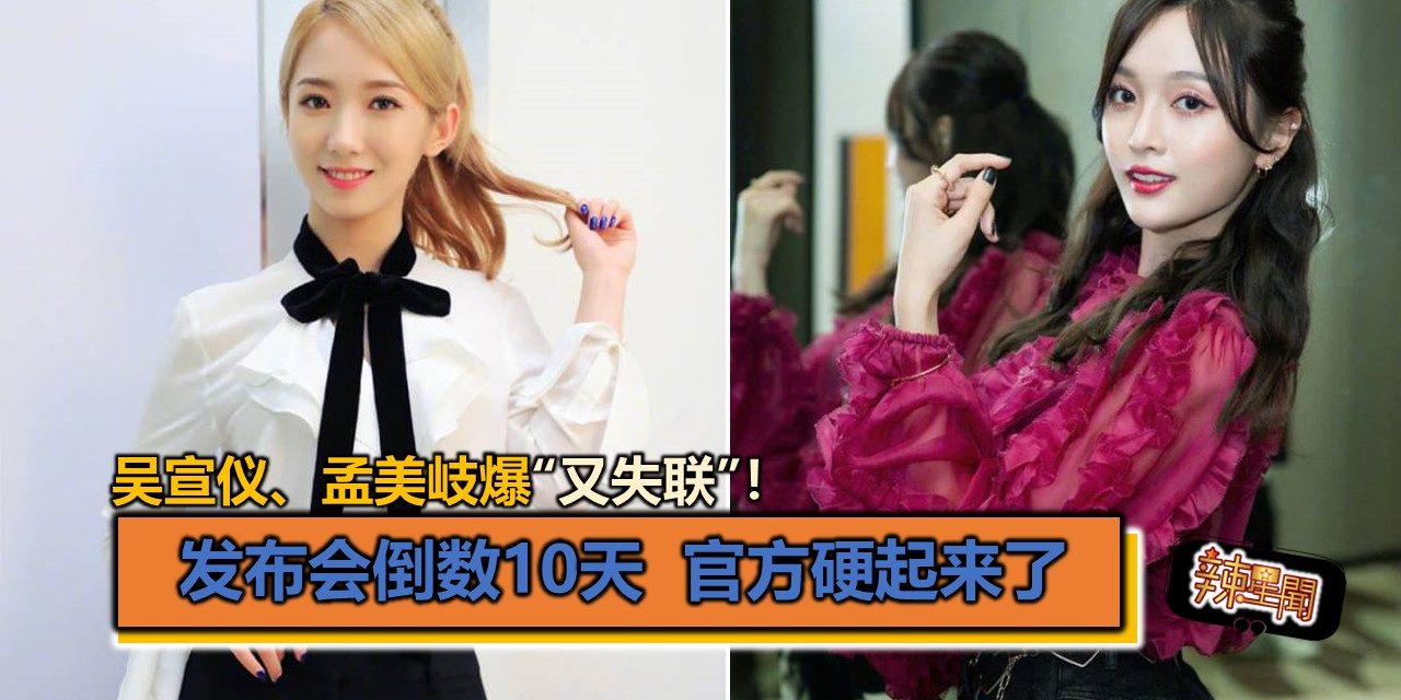 吴宣仪、孟美岐爆“又失联”！发布会倒数10天 官方硬起来了