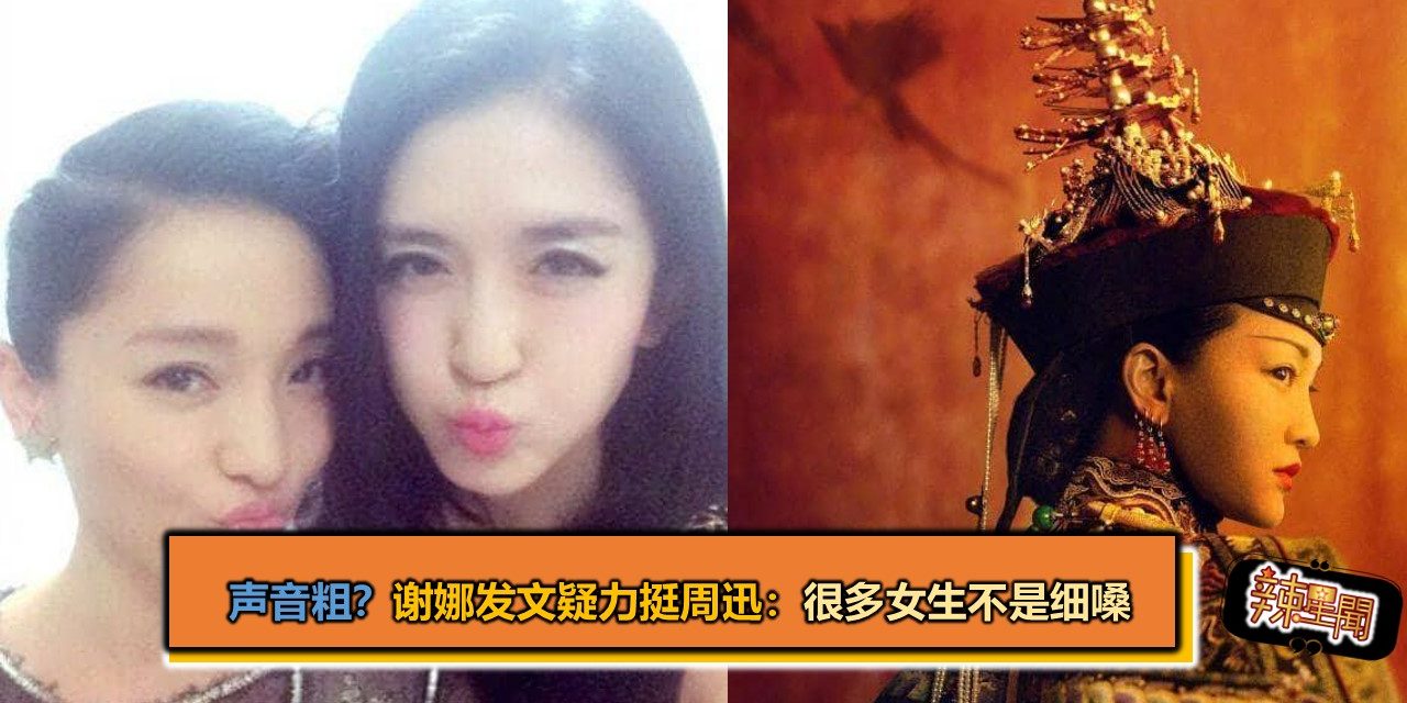 声音粗？谢娜发文疑力挺周迅：很多女生不是细嗓