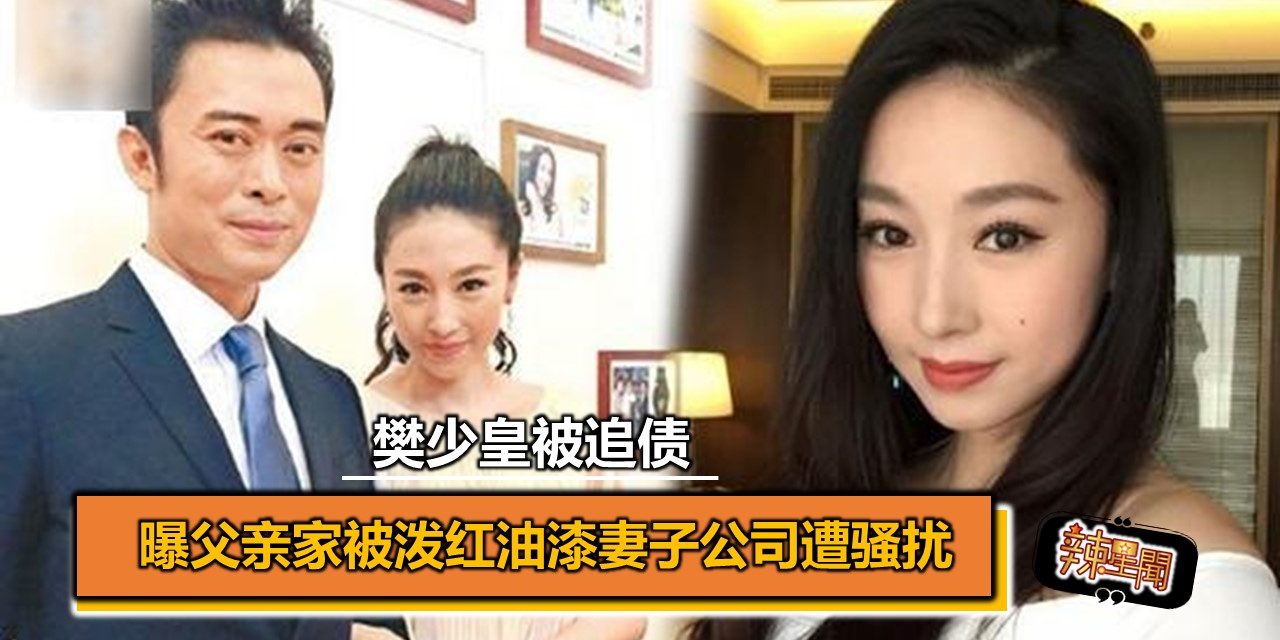 樊少皇被追债 曝父亲家被泼红油漆妻子公司遭骚扰