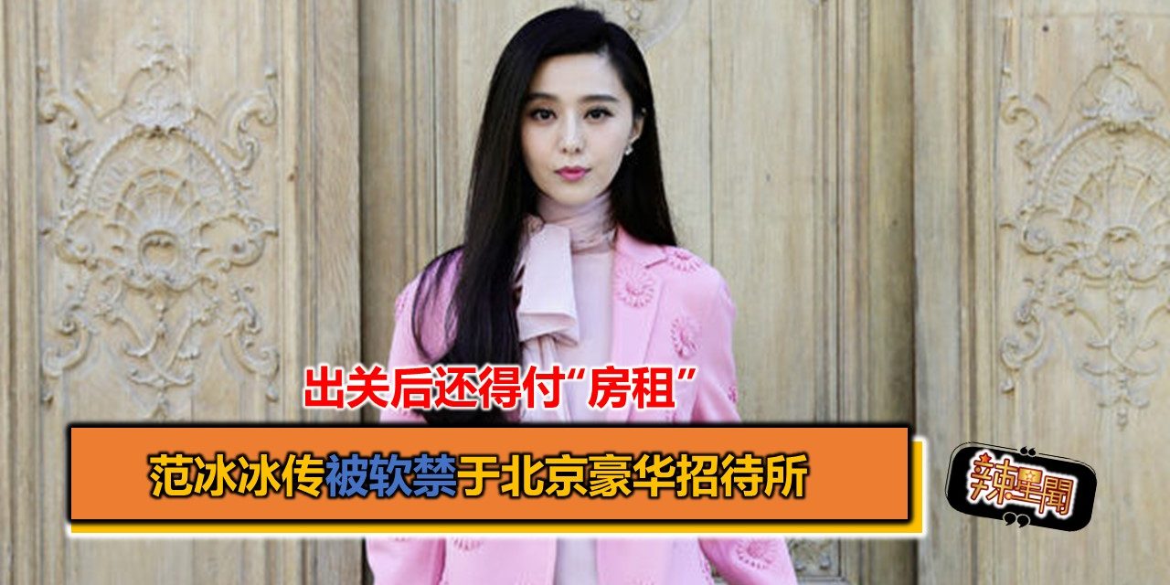 范冰冰传被软禁于北京豪华招待所 出关后还得“付房租”