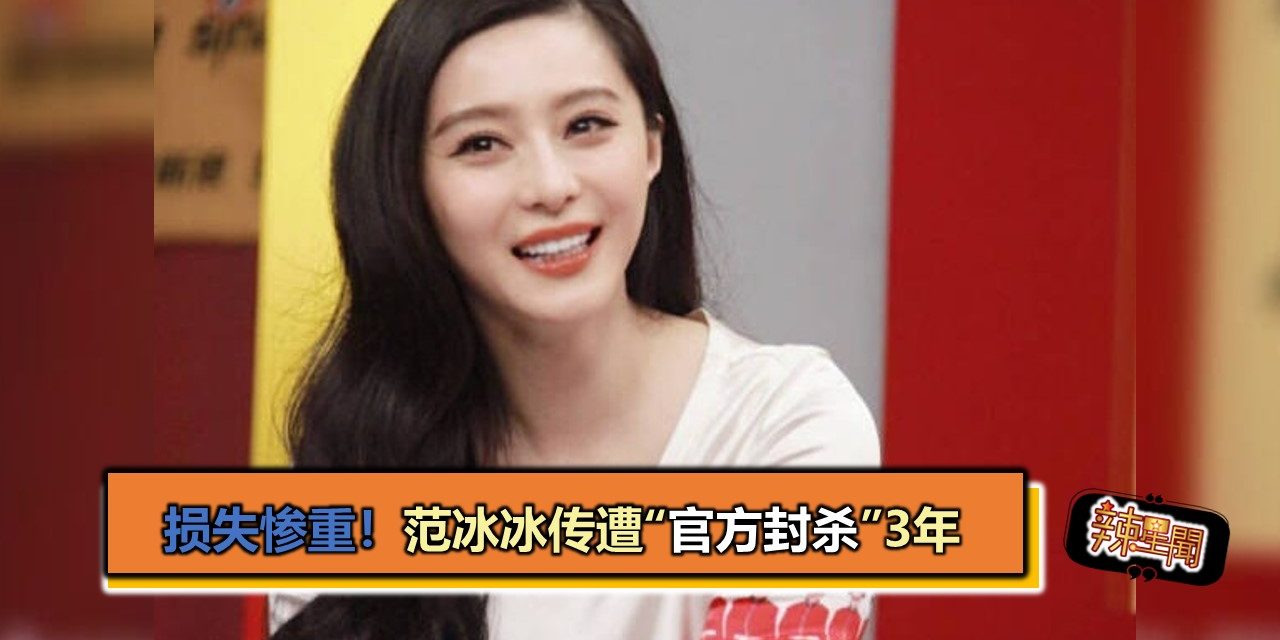 损失惨重！范冰冰传遭“官方封杀”3年