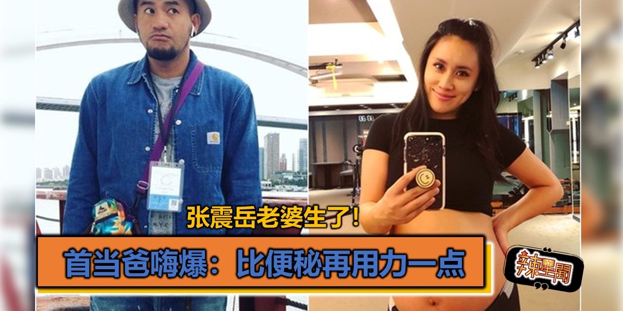 张震岳老婆生了！首当爸嗨爆：比便秘再用力一点