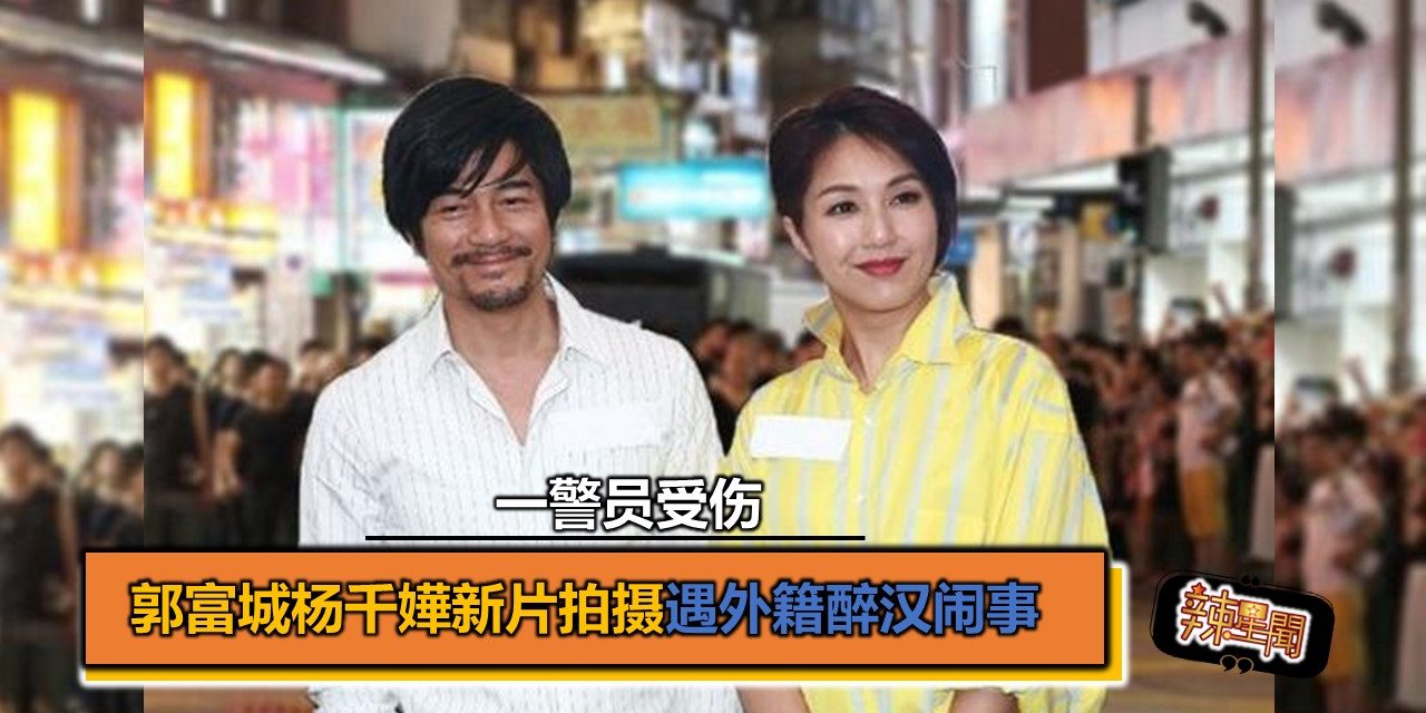 郭富城杨千嬅新片拍摄遇外籍醉汉闹事 一警员受伤