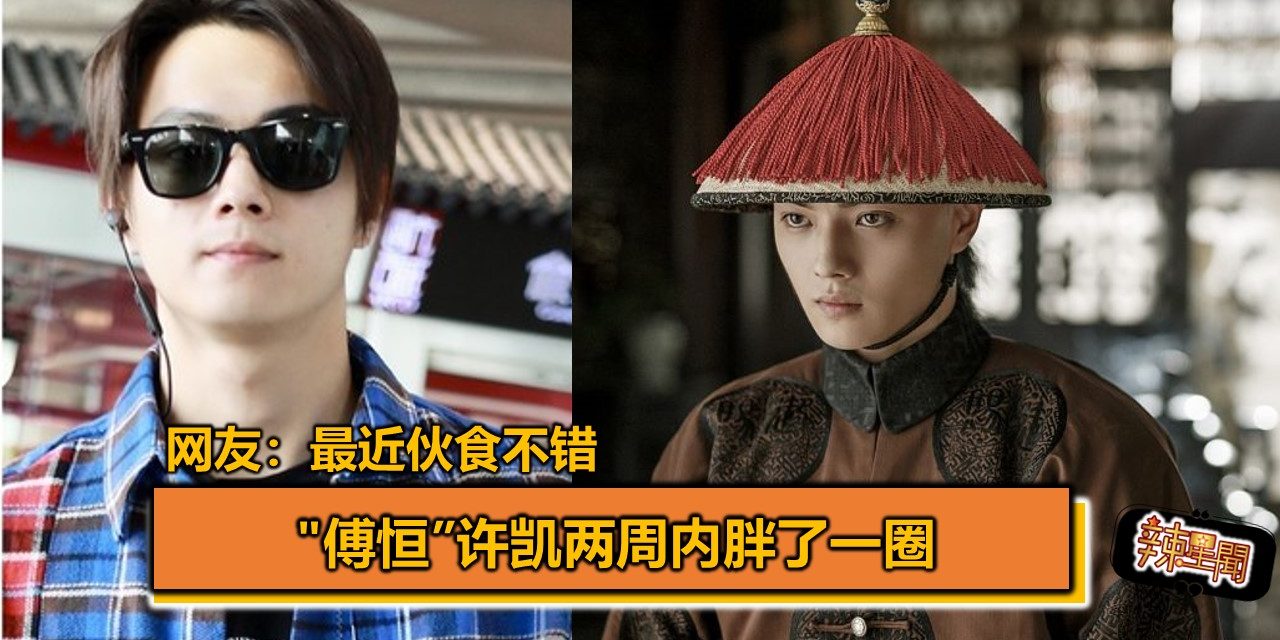 “傅恒”许凯两周内胖了一圈 网友：最近伙食不错